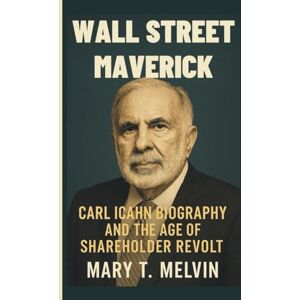 T. Melvin, Mary WALL STREET MAVERICK: Carl Icahn Biography and the Age of Shareholder Revolt T. Melvin, Mary WALL STREET MAVERICK: Carl Icahn Biography and the Age of Shareholder Revolt