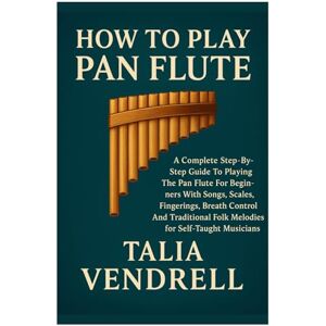 Vendrell, Talia How To Play Pan Flute: A Complete Step-By-Step Guide To Playing The Pan Flute For Beginners With Songs, Scales, Fingerings, Breath Control, And Traditional Folk Melodies For Self-Taught Musicians Vendrell, Talia How To Play Pan Flute: A Complete Step-By-Step Guide To Playing The Pan Flute For Beginners With Songs, Scales, Fingerings, Breath Control, And Traditional Folk Melodies For Self-Taught Musicians