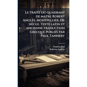 Tannery, Paul Le traitÃ(c) du quadrant de matre Robert Anglès, Montpellier, 13e siècle. Texte latin et ancienne traduction grecque publiÃ(c)s par Paul Tannery Tannery, Paul Le traitÃ(c) du quadrant de matre Robert Anglès, Montpellier, 13e siècle. Texte latin et ancienne traduction grecque publiÃ(c)s par Paul Tannery