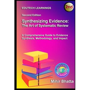 BHATTA, Dr MIHIR Synthesizing Evidence: The Art of Systematic Review: A Comprehensive Guide to Evidence Synthesis, Methodology, and Impact BHATTA, Dr MIHIR Synthesizing Evidence: The Art of Systematic Review: A Comprehensive Guide to Evidence Synthesis, Methodology, and Impact
