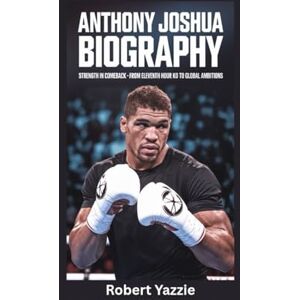 Yazzie, Robert ANTHONY JOSHUA BIOGRAPHY: Strength in Comeback- From Eleventh Hour KO to Global Ambitions Yazzie, Robert ANTHONY JOSHUA BIOGRAPHY: Strength in Comeback- From Eleventh Hour KO to Global Ambitions