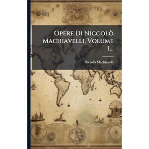 Machiavelli, Niccolã² Opere Di Niccolò Machiavelli, Volume 1... Machiavelli, Niccolã² Opere Di Niccolò Machiavelli, Volume 1...