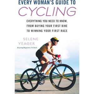 Yeager, Selene Every Woman's Guide to Cycling: Everything You Need to Know, From Buying Your First Bike to Winning Your First Race Yeager, Selene Every Woman's Guide to Cycling: Everything You Need to Know, From Buying Your First Bike to Winning Your First Race