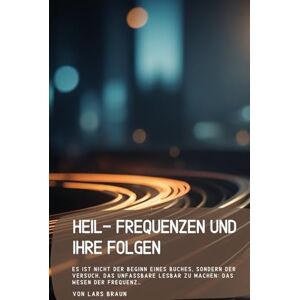 Braun Heil- Frequenzen und Ihre Folgen.: Es ist nicht der Beginn eines Buches, sondern der Versuch, das Unfassbare lesbar zu machen: das Wesen der Frequenz… Braun Heil- Frequenzen und Ihre Folgen.: Es ist nicht der Beginn eines Buches, sondern der Versuch, das Unfassbare lesbar zu machen: das Wesen der Frequenz…