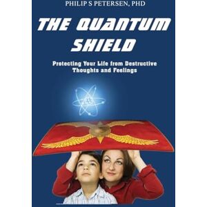 Petersen PhD, Philip S The Quantum Shield: Protecting Your Life from Destructive Thoughts and Feelings Petersen PhD, Philip S The Quantum Shield: Protecting Your Life from Destructive Thoughts and Feelings