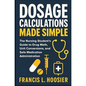 L. Hoosier, Francis DOSAGE CALCULATIONS MADE SIMPLE: The Nursing Student’s Guide to Drug Math, Unit Conversions, and Safe Medication Administration L. Hoosier, Francis DOSAGE CALCULATIONS MADE SIMPLE: The Nursing Student’s Guide to Drug Math, Unit Conversions, and Safe Medication Administration