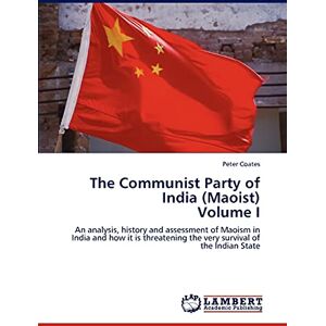 Coates, Peter The Communist Party of India (Maoist) Volume I: An analysis, history and assessment of Maoism in India and how it is threatening the very survival of the Indian State Coates, Peter The Communist Party of India (Maoist) Volume I: An analysis, history and assessment of Maoism in India and how it is threatening the very survival of the Indian State