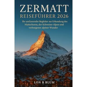 Blum, Lon B Zermatt Reiseführer 2026: Ihr umfassender Begleiter zur Erkundung des Matterhorns, der Schweizer Alpen und verborgener alpiner Wunder Blum, Lon B Zermatt Reiseführer 2026: Ihr umfassender Begleiter zur Erkundung des Matterhorns, der Schweizer Alpen und verborgener alpiner Wunder