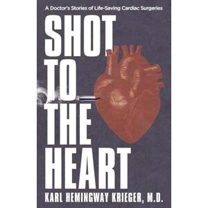 Hemingway Krieger, Karl Shot to the Heart: A Doctor's Stories of Life-Saving Cardiac Surgeries Hemingway Krieger, Karl Shot to the Heart: A Doctor's Stories of Life-Saving Cardiac Surgeries