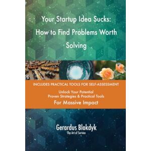 Gerardus Blokdyk - The Art of Service Your Startup Idea Sucks: How to Find Problems Worth Solving Gerardus Blokdyk - The Art of Service Your Startup Idea Sucks: How to Find Problems Worth Solving