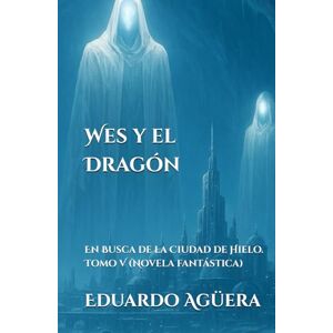 Agüera Villalobos, Eduardo Wes y el Dragón: En Busca de la Ciudad de Hielo. Tomo 5. (Novela fantástica). Agüera Villalobos, Eduardo Wes y el Dragón: En Busca de la Ciudad de Hielo. Tomo 5. (Novela fantástica).