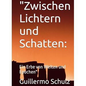 Schulz, Mr. Guillermo Alberto Zwischen Lichtern und Schatten:: Ein Erbe von Welten und Epochen Schulz, Mr. Guillermo Alberto Zwischen Lichtern und Schatten:: Ein Erbe von Welten und Epochen