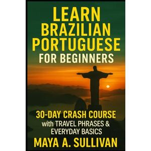 Sullivan, Maya A. Learn Brazilian Portuguese for Beginners: 30-Day Crash Course with Travel Phrases & Everyday Basics (Everyday Language Mastery: Learn to Speak Fast & Naturally) Sullivan, Maya A. Learn Brazilian Portuguese for Beginners: 30-Day Crash Course with Travel Phrases & Everyday Basics (Everyday Language Mastery: Learn to Speak Fast & Naturally)
