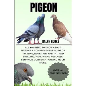 HOOKS, RALPH PIGEON: All You Need to Know About Pigeons: A Comprehensive Guide on Training, Nutrition, Habitat, and Breeding, Health And Wellness, Behavior, Conversation And Much More. HOOKS, RALPH PIGEON: All You Need to Know About Pigeons: A Comprehensive Guide on Training, Nutrition, Habitat, and Breeding, Health And Wellness, Behavior, Conversation And Much More.