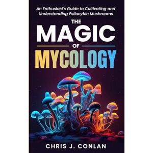 Conlan, Chris J. The Magic of Mycology: An Enthusiast's Guide to Cultivating and Understanding Psilocybin Mushrooms Conlan, Chris J. The Magic of Mycology: An Enthusiast's Guide to Cultivating and Understanding Psilocybin Mushrooms
