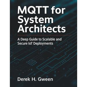 Gween, Derek H. MQTT for System Architects: A Deep Guide to Scalable and Secure IoT Deployments (All-in-One Tech Guidebook for Learning Programming, Web Development, Mobile Apps, Software Tools, and Coding Languages) Gween, Derek H. MQTT for System Architects: A Deep Guide to Scalable and Secure IoT Deployments (All-in-One Tech Guidebook for Learning Programming, Web Development, Mobile Apps, Software Tools, and Coding Languages)