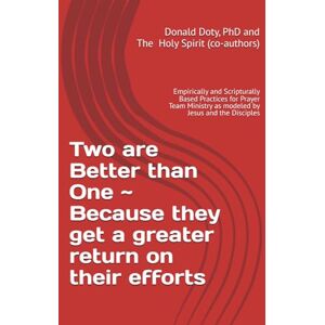 Doty PhD, Donald G. Two are Better than One ~ Because they get a greater return on their efforts: Empirically and Scripturally Based Practices for Prayer Team Ministry as modeled by Jesus and the Disciples Doty PhD, Donald G. Two are Better than One ~ Because they get a greater return on their efforts: Empirically and Scripturally Based Practices for Prayer Team Ministry as modeled by Jesus and the Disciples