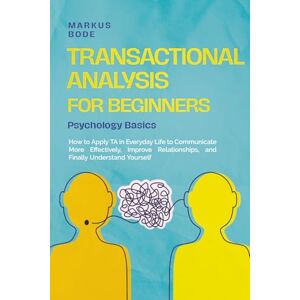 Bode, Markus Transactional Analysis for Beginners – Psychology Basics: How to Apply TA in Everyday Life to Communicate More Effectively, Improve Relationships, and Finally Understand Yourself Bode, Markus Transactional Analysis for Beginners – Psychology Basics: How to Apply TA in Everyday Life to Communicate More Effectively, Improve Relationships, and Finally Understand Yourself