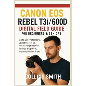 Smith, Collins CANON EOS REBEL T3I/600D DIGITAL FIELD GUIDE FOR BEGINNERS & SENIORS: Digital SLR Photography, Operational set up, Modes, image creation, Settings, Snapshots, Shooting Tips and Tricks Smith, Collins CANON EOS REBEL T3I/600D DIGITAL FIELD GUIDE FOR BEGINNERS & SENIORS: Digital SLR Photography, Operational set up, Modes, image creation, Settings, Snapshots, Shooting Tips and Tricks