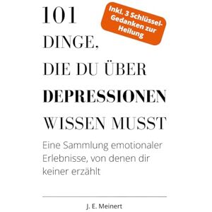 Meinert, J. E. 101 Dinge, die du über Depressionen wissen musst: Eine Sammlung emotionaler Erlebnisse, von denen dir keiner erzählt Meinert, J. E. 101 Dinge, die du über Depressionen wissen musst: Eine Sammlung emotionaler Erlebnisse, von denen dir keiner erzählt