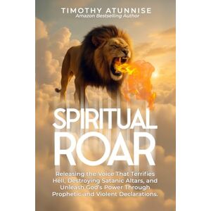 Atunnise, Timothy Spiritual Roar: Releasing the Voice That Terrifies Hell, Destroys Satanic Altars, and Unleash God’s Power Through Prophetic and Violent Declarations: 9 (Deliverance From Witchcraft Attacks) Atunnise, Timothy Spiritual Roar: Releasing the Voice That Terrifies Hell, Destroys Satanic Altars, and Unleash God’s Power Through Prophetic and Violent Declarations: 9 (Deliverance From Witchcraft Attacks)
