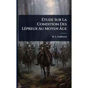 Guillouard, M L Étude Sur La Condition Des LÃ(c)preux Au Moyen Âge Guillouard, M L Étude Sur La Condition Des LÃ(c)preux Au Moyen Âge