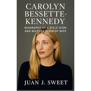 J. SWEET, JUAN CAROLYN BESSETTE-KENNEDY: Biography Of A Style Icon And Beloved Kennedy Wife J. SWEET, JUAN CAROLYN BESSETTE-KENNEDY: Biography Of A Style Icon And Beloved Kennedy Wife