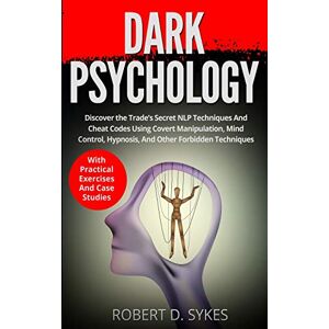 Sykes, Robert D Dark Psychology: Discover The Trade's Secret NLP Techniques And Cheat Codes Using Covert Manipulation, Mind Control, Hypnosis And Other Forbidden Techniques -With Practical Exercises And Case Studies Sykes, Robert D Dark Psychology: Discover The Trade's Secret NLP Techniques And Cheat Codes Using Covert Manipulation, Mind Control, Hypnosis And Other Forbidden Techniques -With Practical Exercises And Case Studies