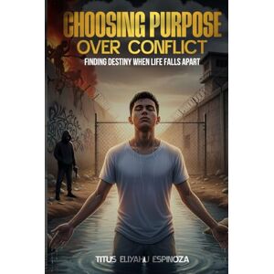 Espinoza, Titus Eliyahu Choosing Purpose Over Conflict: Finding Destiny When Life Falls Apart Espinoza, Titus Eliyahu Choosing Purpose Over Conflict: Finding Destiny When Life Falls Apart
