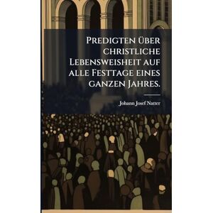 Natter, Johann Josef Predigten Ã1/4ber christliche Lebensweisheit auf alle Festtage eines ganzen Jahres. Natter, Johann Josef Predigten Ã1/4ber christliche Lebensweisheit auf alle Festtage eines ganzen Jahres.