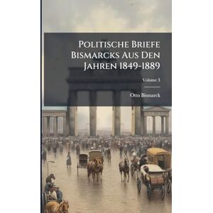 Bismarck, Otto Politische Briefe Bismarcks Aus Den Jahren 1849-1889 Bismarck, Otto Politische Briefe Bismarcks Aus Den Jahren 1849-1889