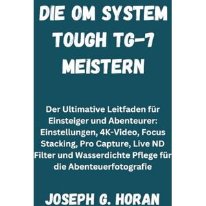 Horan, Joseph G. DIE OM SYSTEM TOUGH TG-7 MEISTERN: Der Ultimative Leitfaden für Einsteiger und Abenteurer: Einstellungen, 4K-Video, Focus Stacking, Pro Capture, Live ... Pflege für die Abenteuerfotografie Horan, Joseph G. DIE OM SYSTEM TOUGH TG-7 MEISTERN: Der Ultimative Leitfaden für Einsteiger und Abenteurer: Einstellungen, 4K-Video, Focus Stacking, Pro Capture, Live ... Pflege für die Abenteuerfotografie