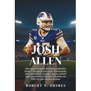 N. Grimes, Robert Josh Allen: Die inspirierende Lebensgeschichte eines Träumers aus einer Kleinstadt, der sich durch Zweifel, harte Arbeit und unerschütterlichen Glauben zu NFL-Größe hocharbeitete N. Grimes, Robert Josh Allen: Die inspirierende Lebensgeschichte eines Träumers aus einer Kleinstadt, der sich durch Zweifel, harte Arbeit und unerschütterlichen Glauben zu NFL-Größe hocharbeitete