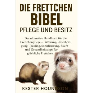 HOUNDSON, KESTER DIE FRETTCHEN BIBEL PFLEGE UND BESITZ: Das ultimative Handbuch für die Frettchenpflege – Fütterung, Unterbringung, Training, Sozialisierung, Zucht und Gesundheitstipps für glückliche Frettchen HOUNDSON, KESTER DIE FRETTCHEN BIBEL PFLEGE UND BESITZ: Das ultimative Handbuch für die Frettchenpflege – Fütterung, Unterbringung, Training, Sozialisierung, Zucht und Gesundheitstipps für glückliche Frettchen