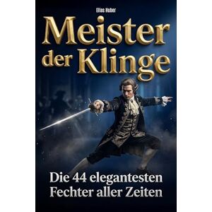 Huber, Elias Meister der Klinge: Die 44 elegantesten Fechter aller Zeiten Huber, Elias Meister der Klinge: Die 44 elegantesten Fechter aller Zeiten