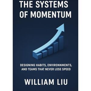 Liu, William The Systems of Momentum: Designing Habits, Environments, and Teams That Never Lose Speed: 1 (The Momentum Trilogy) Liu, William The Systems of Momentum: Designing Habits, Environments, and Teams That Never Lose Speed: 1 (The Momentum Trilogy)