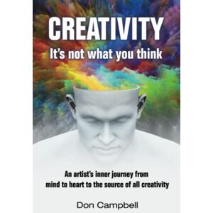 Campbell, Don Creativity: It's not what you think: An artist's journey from mind to heart to the source of all creativity Campbell, Don Creativity: It's not what you think: An artist's journey from mind to heart to the source of all creativity