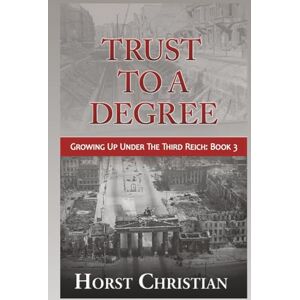 Christian, Horst Trust To A Degree: Growing Up Under the Third Reich: Book 3 Christian, Horst Trust To A Degree: Growing Up Under the Third Reich: Book 3