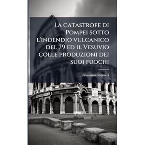 Garrucci, Giovanni La catastrofe di Pompei sotto l'indendio vulcanico del 79 ed il Vesuvio colle produzioni dei suoi fuochi Garrucci, Giovanni La catastrofe di Pompei sotto l'indendio vulcanico del 79 ed il Vesuvio colle produzioni dei suoi fuochi