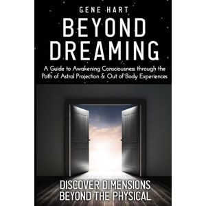Hart, Gene Beyond Dreaming An In-Depth Guide on How to Astral Project & Have Out of Body Experiences: How The Awakening of Consciousness is Synonymous with Lucid Dreaming & Astral Projection Hart, Gene Beyond Dreaming An In-Depth Guide on How to Astral Project & Have Out of Body Experiences: How The Awakening of Consciousness is Synonymous with Lucid Dreaming & Astral Projection