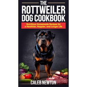 Newton, Caleb The Rottweiler Dog Cookbook: Nutritious Homemade Recipes for a Healthier, Happier, and Longer Life (The Complete Rottweiler Mastery Series) Newton, Caleb The Rottweiler Dog Cookbook: Nutritious Homemade Recipes for a Healthier, Happier, and Longer Life (The Complete Rottweiler Mastery Series)
