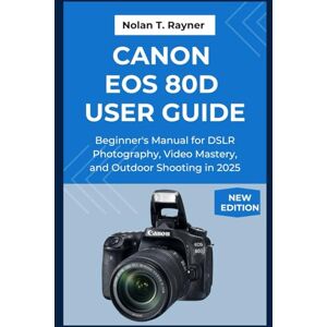 Rayner, Nolan T. Canon EOS 80D User Guide: Beginner's Manual for DSLR Photography, Video Mastery, and Outdoor Shooting in 2025 Rayner, Nolan T. Canon EOS 80D User Guide: Beginner's Manual for DSLR Photography, Video Mastery, and Outdoor Shooting in 2025