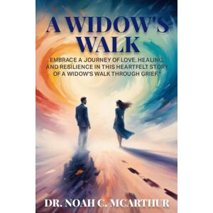 C. MCARTHUR, DR. NOAH A Widow's Walk: Embrace a Journey of Love, Healing, and resilience in This Heartfelt Story of A Widow’s Walk Through Grief? C. MCARTHUR, DR. NOAH A Widow's Walk: Embrace a Journey of Love, Healing, and resilience in This Heartfelt Story of A Widow’s Walk Through Grief?