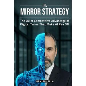 Schreim, Sam The Mirror Strategy: The Quiet Competitive Advantage of Digital Twins That Make AI Pay Off Schreim, Sam The Mirror Strategy: The Quiet Competitive Advantage of Digital Twins That Make AI Pay Off