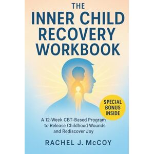 McCoy, Rachel J. The Inner Child Recovery Workbook: A 12-Week CBT-Based Program to Release Childhood Wounds and Rediscover Joy McCoy, Rachel J. The Inner Child Recovery Workbook: A 12-Week CBT-Based Program to Release Childhood Wounds and Rediscover Joy