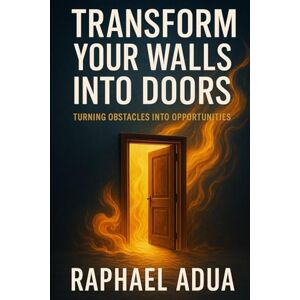 Adua, Raphael N Transform Your Walls Into Doors: How to Turn Life’s Obstacles Into Pathways of Purpose, Breakthrough, and Transformation Adua, Raphael N Transform Your Walls Into Doors: How to Turn Life’s Obstacles Into Pathways of Purpose, Breakthrough, and Transformation