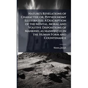 Simms, Joseph Nature's Revelations of Character; or, Physiognomy Illustrated. A Description of the Mental, Moral and Volitive Dispositions of Mankind, as Manifested in the Human Form and Countenance Simms, Joseph Nature's Revelations of Character; or, Physiognomy Illustrated. A Description of the Mental, Moral and Volitive Dispositions of Mankind, as Manifested in the Human Form and Countenance