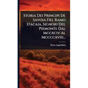 Datta, Pietro Luigi Storia Dei Principi De Savoia Del Ramo D'acaia, Signori Del Piemonte Dal Mccxciv Al Mccccxviii... Datta, Pietro Luigi Storia Dei Principi De Savoia Del Ramo D'acaia, Signori Del Piemonte Dal Mccxciv Al Mccccxviii...