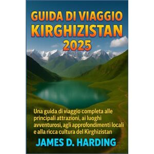 HARDING, JAMES D. GUIDA DI VIAGGIO KIRGHIZISTAN 2025: Una guida di viaggio completa alle principali attrazioni, ai luoghi avventurosi, agli approfondimenti locali e alla ricca cultura del Kirghizistan HARDING, JAMES D. GUIDA DI VIAGGIO KIRGHIZISTAN 2025: Una guida di viaggio completa alle principali attrazioni, ai luoghi avventurosi, agli approfondimenti locali e alla ricca cultura del Kirghizistan