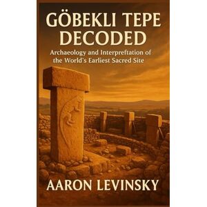 levinsky, Aaron Göbekli tepe decoded: Archaeology and Interpretation of the World’s Earliest Sacred Site levinsky, Aaron Göbekli tepe decoded: Archaeology and Interpretation of the World’s Earliest Sacred Site